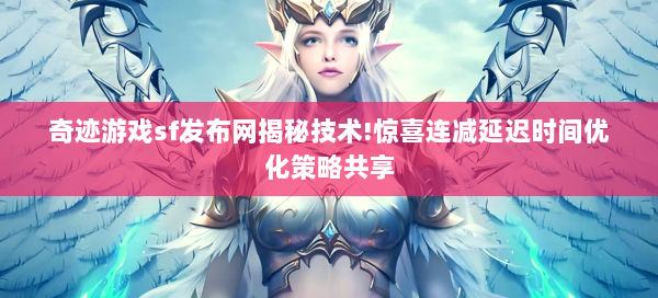奇迹游戏sf发布网揭秘技术!惊喜连减延迟时间优化策略共享